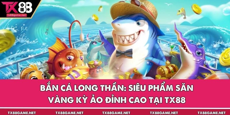 Bắn Cá Long Thần: Siêu Phẩm Săn Vàng Kỳ Ảo Đỉnh Cao Tại TX88